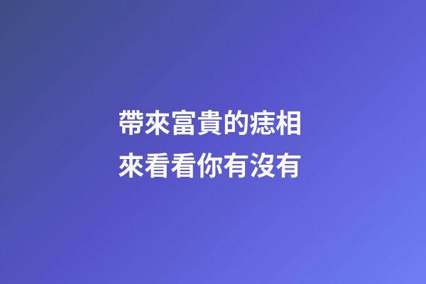 帶來富貴的痣相 來看看你有沒有